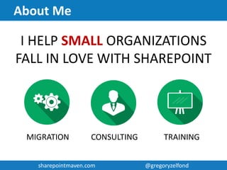 sharepointmaven.com @gregoryzelfondsharepointmaven.com @gregoryzelfond
About Me
 Gregory Zelfond
 10+ years of experience with SharePoint
 SharePoint advocate, blogger
 Love to solve business problems using code-free, out of
the box SharePoint configurations
 Owner of SharePoint Maven (sharepointmaven.com)
 