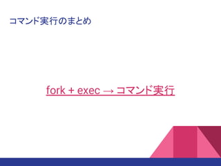 コマンド実行のまとめ
fork + exec → コマンド実行
 