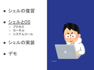 ● シェルの復習
● シェルとOS
○ プロセス
○ カーネル
○ システムコール
● シェルの実装
● デモ
 