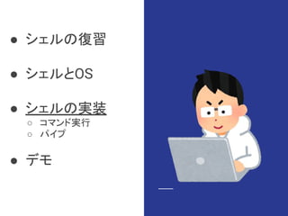 ● シェルの復習
● シェルとOS
● シェルの実装
○ コマンド実行
○ パイプ
● デモ
 