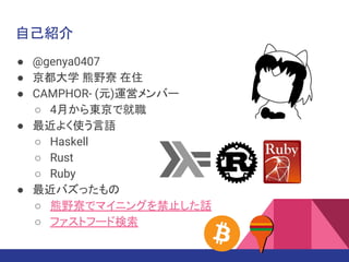 自己紹介
● @genya0407
● 京都大学 熊野寮 在住
● CAMPHOR- (元)運営メンバー
○ 4月から東京で就職
● 最近よく使う言語
○ Haskell
○ Rust
○ Ruby
● 最近バズったもの
○ 熊野寮でマイニングを禁止した話
○ ファストフード検索
 