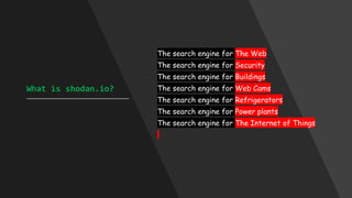 What is shodan.io?
____________________________________
The search engine for The Web
The search engine for Security
The search engine for Buildings
The search engine for Web Cams
The search engine for Refrigerators
The search engine for Power plants
The search engine for The Internet of Things
 
