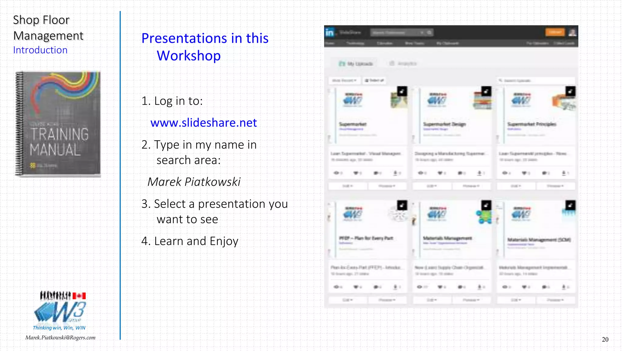 20Marek.Piatkowski@Rogers.com
Shop Floor
Management
Introduction
Thinkingwin, Win, WIN
Presentations in this
Workshop
1. Log in to:
www.slideshare.net
2. Type in my name in
search area:
Marek Piatkowski
3. Select a presentation you
want to see
4. Learn and Enjoy
 