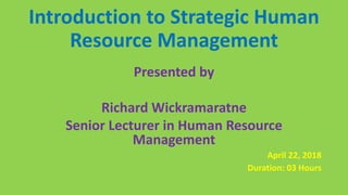 Introduction to Strategic Human
Resource Management
Presented by
Richard Wickramaratne
Senior Lecturer in Human Resource
Management
April 22, 2018
Duration: 03 Hours
 