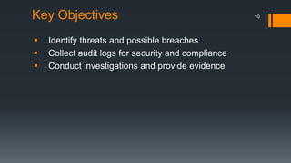 Key Objectives
 Identify threats and possible breaches
 Collect audit logs for security and compliance
 Conduct investigations and provide evidence
10
 