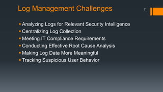 Log Management Challenges
 Analyzing Logs for Relevant Security Intelligence
 Centralizing Log Collection
 Meeting IT Compliance Requirements
 Conducting Effective Root Cause Analysis
 Making Log Data More Meaningful
 Tracking Suspicious User Behavior
7
 
