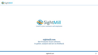 2sightmill.com
Listen to your customers and employees
sightmill.com
Net Promoter Score software
to gather, analyse and act on feedback
 