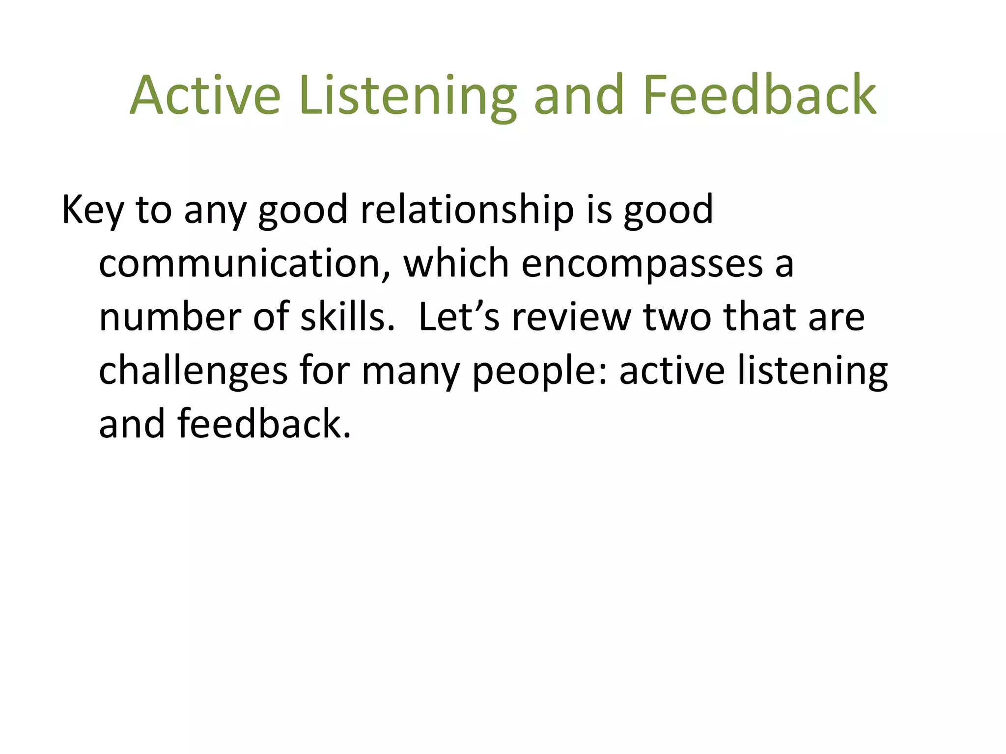 Active Listening and Feedback
Key to any good relationship is good
  communication, which encompasses a
  number of skills. Let’s review two that are
  challenges for many people: active listening
  and feedback.
 