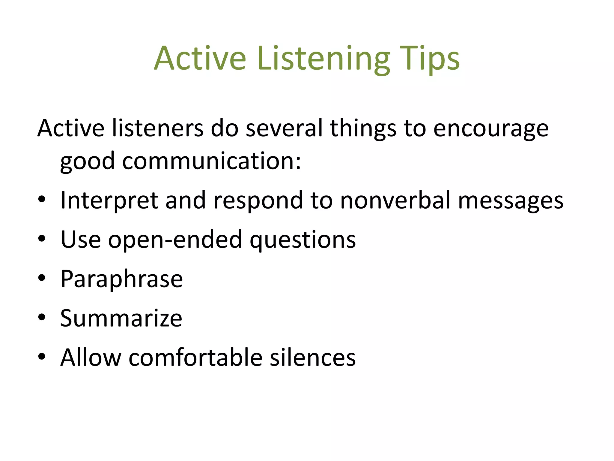 Active Listening Tips
Active listeners do several things to encourage
  good communication:
• Interpret and respond to nonverbal messages
• Use open-ended questions
• Paraphrase
• Summarize
• Allow comfortable silences
 