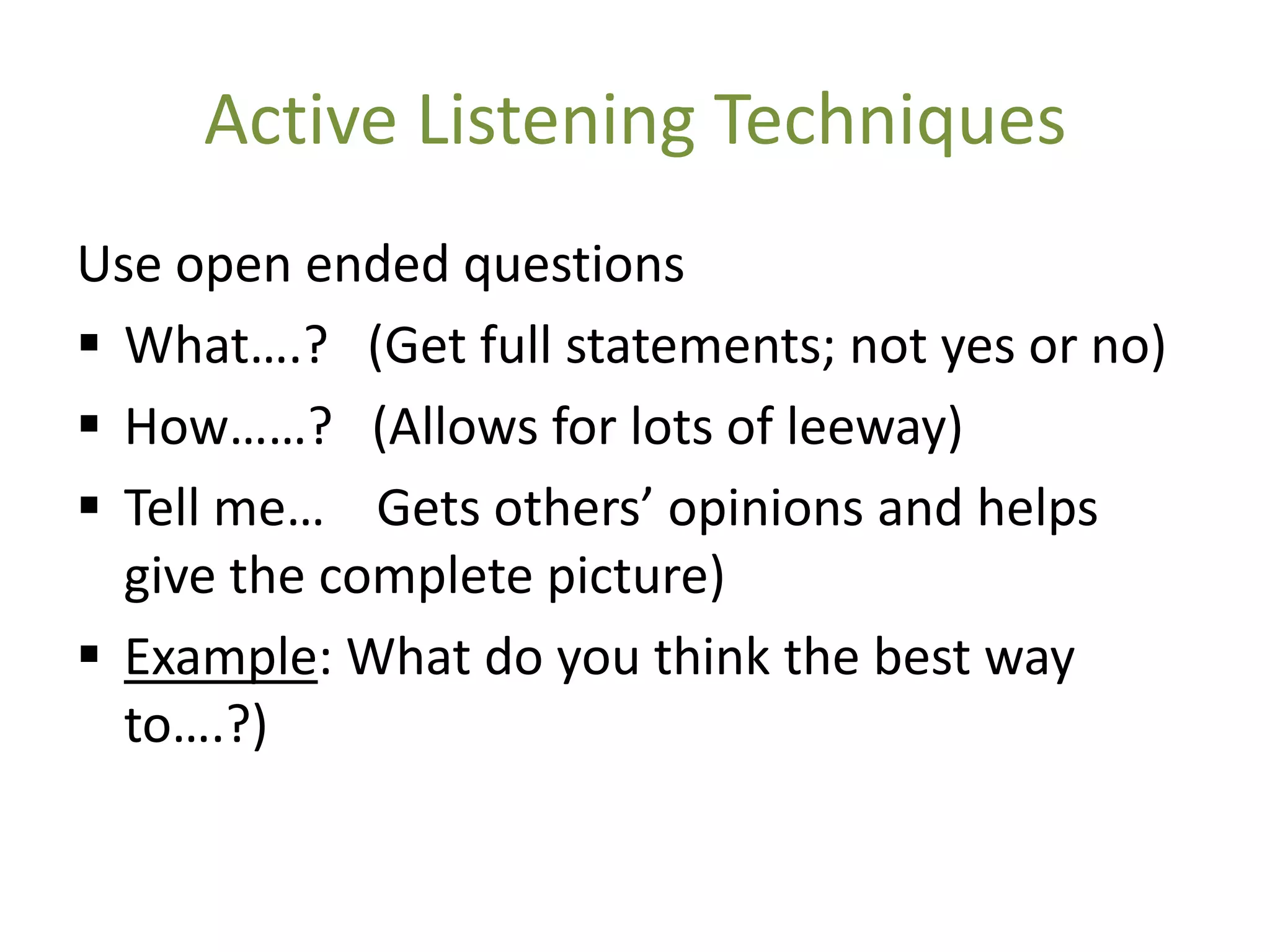 Active Listening Techniques
Use open ended questions
 What….? (Get full statements; not yes or no)
 How……? (Allows for lots of leeway)
 Tell me… Gets others’ opinions and helps
  give the complete picture)
 Example: What do you think the best way
  to….?)
 