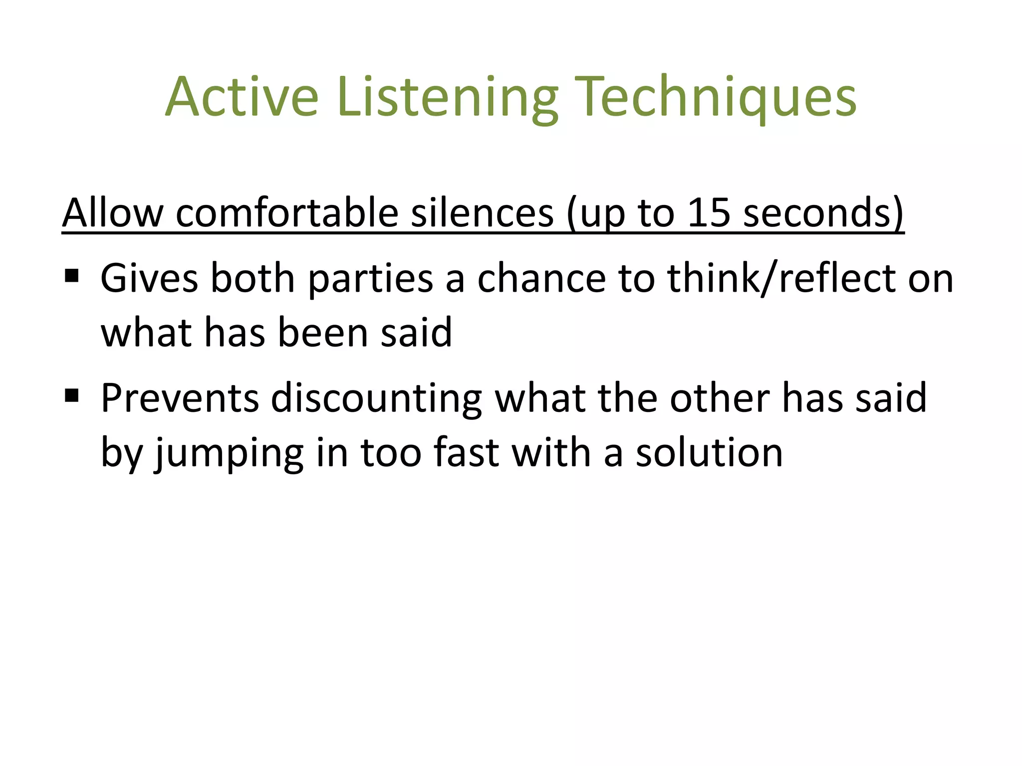 Active Listening Techniques
Allow comfortable silences (up to 15 seconds)
 Gives both parties a chance to think/reflect on
  what has been said
 Prevents discounting what the other has said
  by jumping in too fast with a solution
 