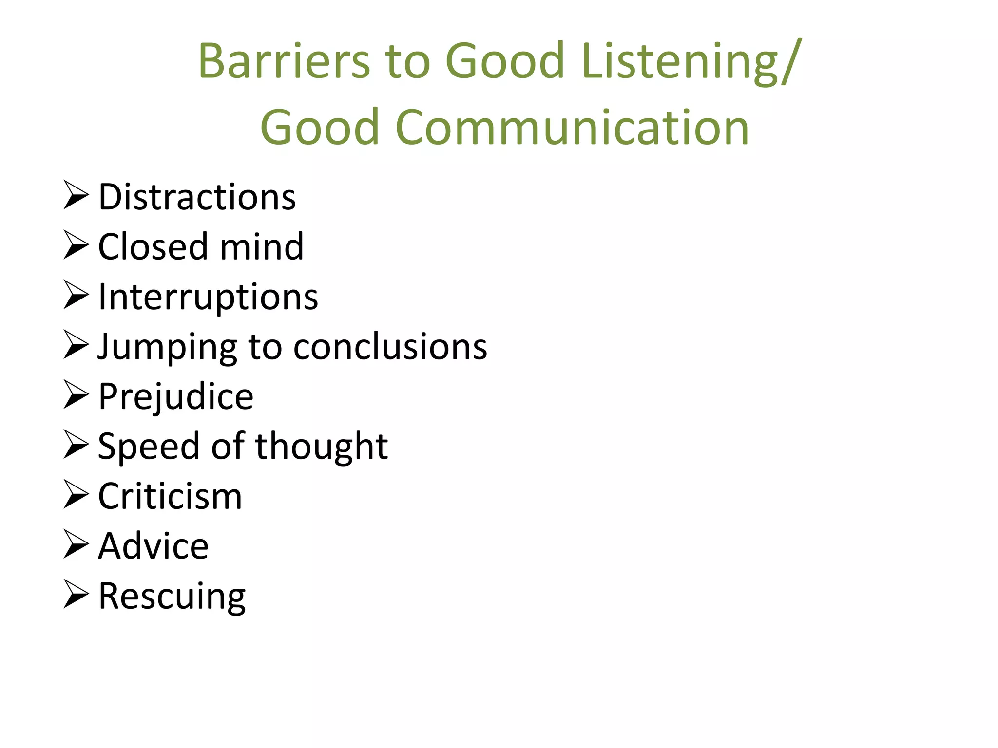 Barriers to Good Listening/
         Good Communication
 Distractions
 Closed mind
 Interruptions
 Jumping to conclusions
 Prejudice
 Speed of thought
 Criticism
 Advice
 Rescuing
 