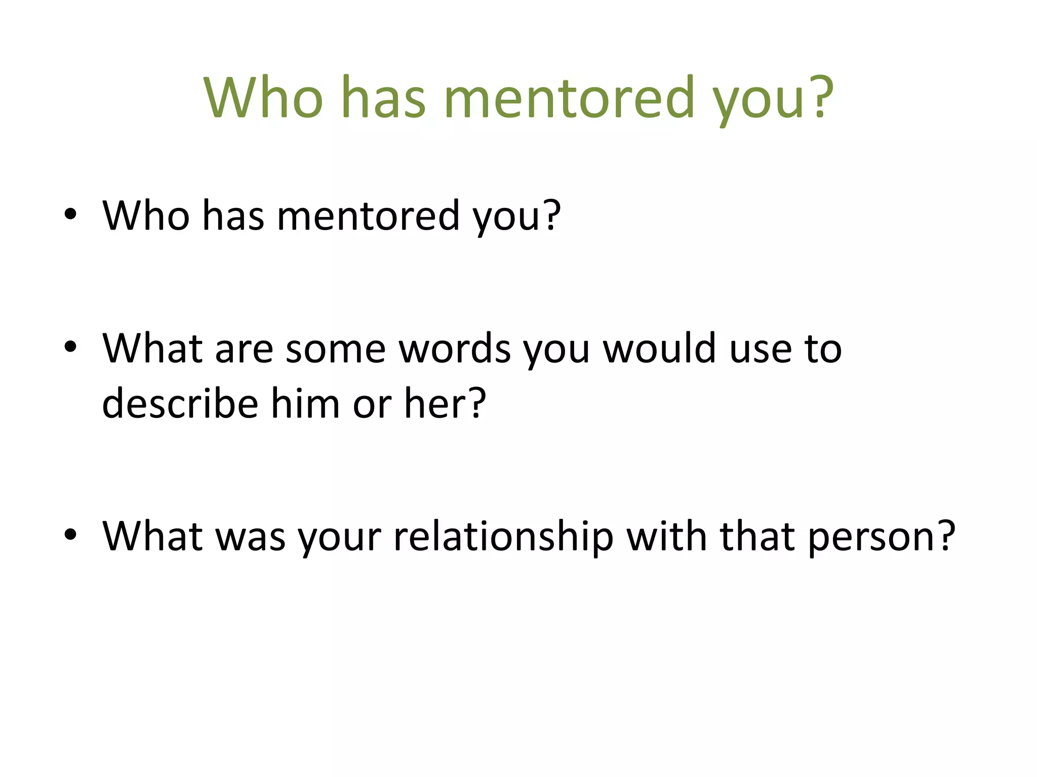Who has mentored you?
• Who has mentored you?

• What are some words you would use to
  describe him or her?

• What was your relationship with that person?
 
