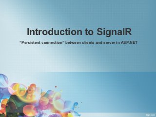 Introduction to SignalR
“Persistent connection” between clients and server in ASP.NET
 