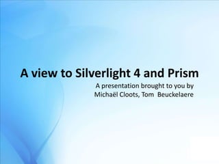 Main page A view to Silverlight 4 and Prism A presentation brought to you by MichaëlCloots, Tom  Beuckelaere 