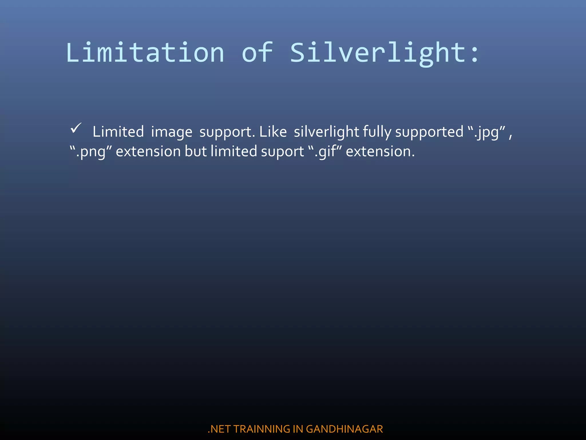 Limitation of Silverlight:
 Limited image support. Like silverlight fully supported “.jpg” ,
“.png” extension but limited suport “.gif” extension.
.NET TRAINNING IN GANDHINAGAR
 