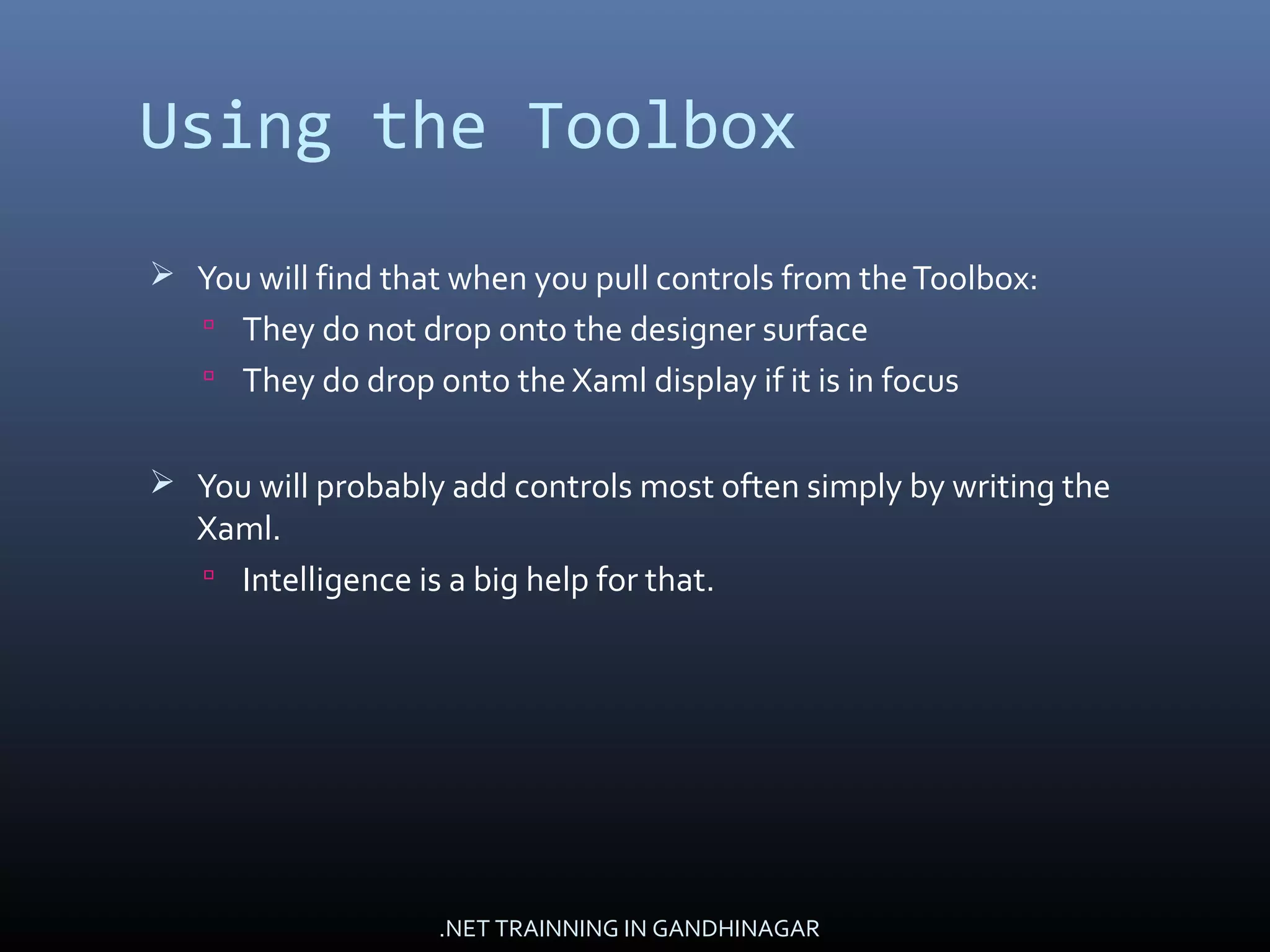 Using the Toolbox
 You will find that when you pull controls from theToolbox:
 They do not drop onto the designer surface
 They do drop onto the Xaml display if it is in focus
 You will probably add controls most often simply by writing the
Xaml.
 Intelligence is a big help for that.
.NET TRAINNING IN GANDHINAGAR
 
