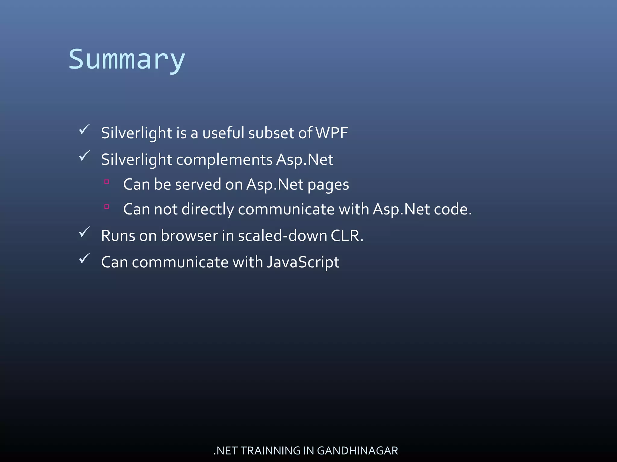 Summary
 Silverlight is a useful subset ofWPF
 Silverlight complements Asp.Net
 Can be served on Asp.Net pages
 Can not directly communicate with Asp.Net code.
 Runs on browser in scaled-down CLR.
 Can communicate with JavaScript
.NET TRAINNING IN GANDHINAGAR
 