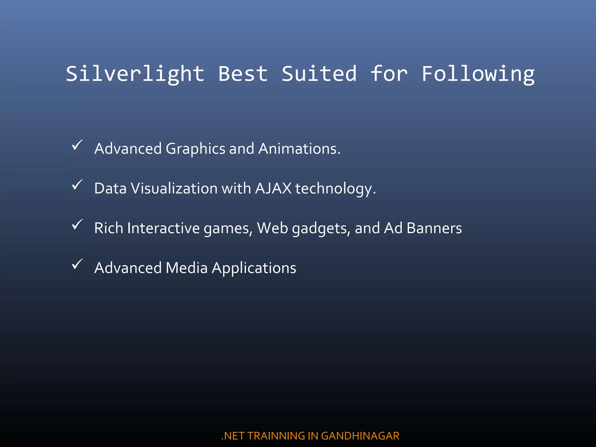 Silverlight Best Suited for Following
 Advanced Graphics and Animations.
 Data Visualization with AJAX technology.
 Rich Interactive games, Web gadgets, and Ad Banners
 Advanced Media Applications
.NET TRAINNING IN GANDHINAGAR
 