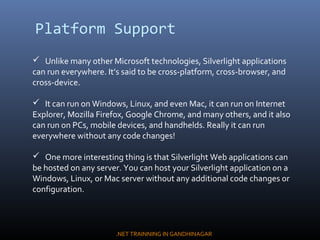 Platform Support
 Unlike many other Microsoft technologies, Silverlight applications
can run everywhere. It’s said to be ...