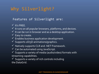 Why Silverlight?
Features of Silverlight are:
 It's FREE.
 It runs on all popular browsers, platforms, and devices.
 It...