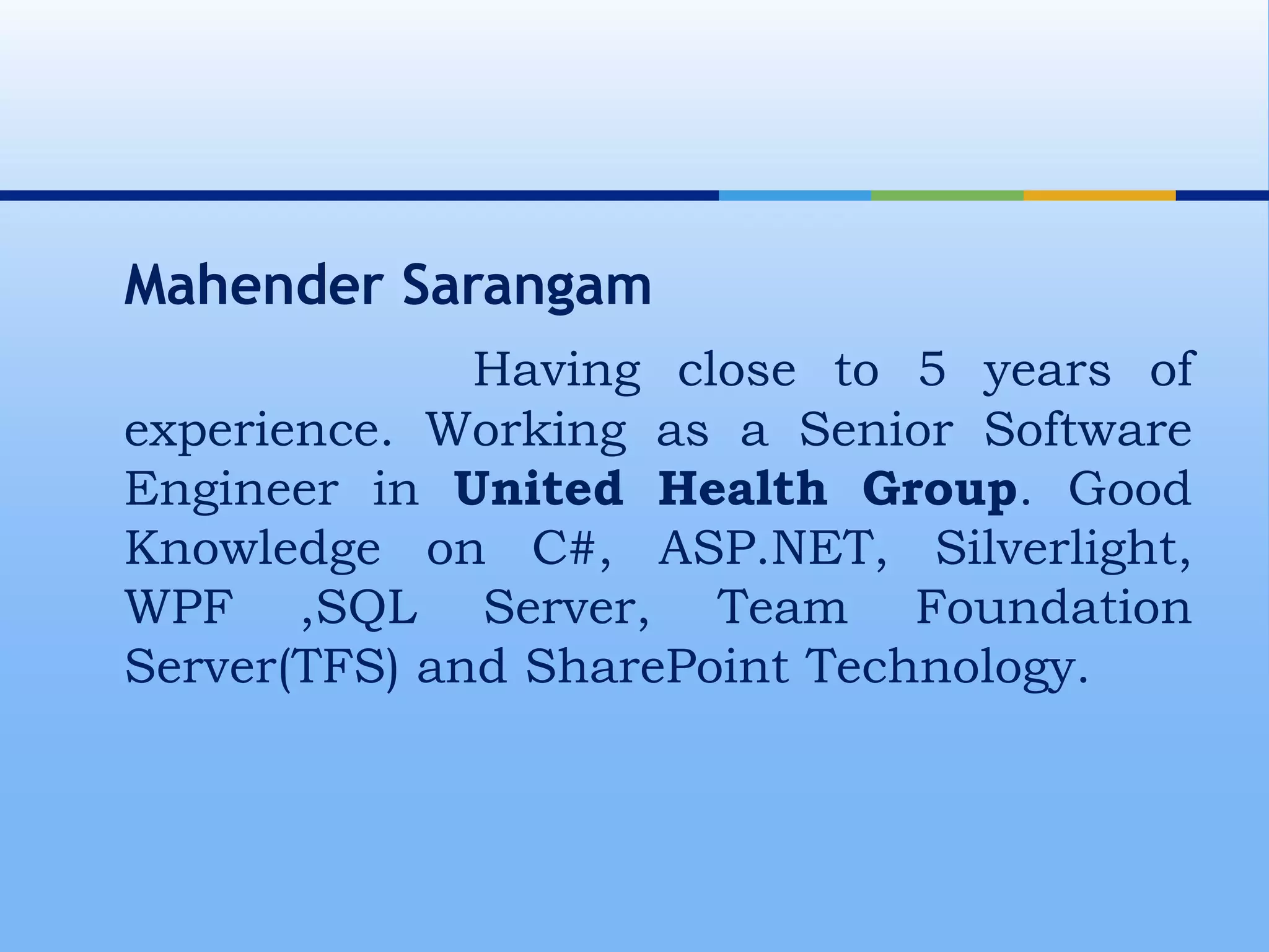  Mahender Sarangam Having close to 5 years of experience. Working as a Senior Software Engineer in United Health Group. Good Knowledge on C#, ASP.NET, Silverlight, WPF ,SQL Server, Team Foundation Server(TFS) and SharePoint Technology.
