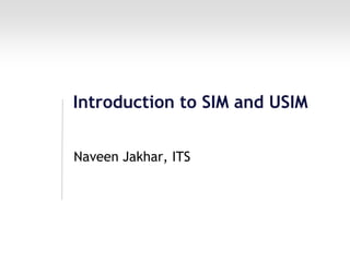 Introduction to SIM and USIM
Naveen Jakhar, ITS
 