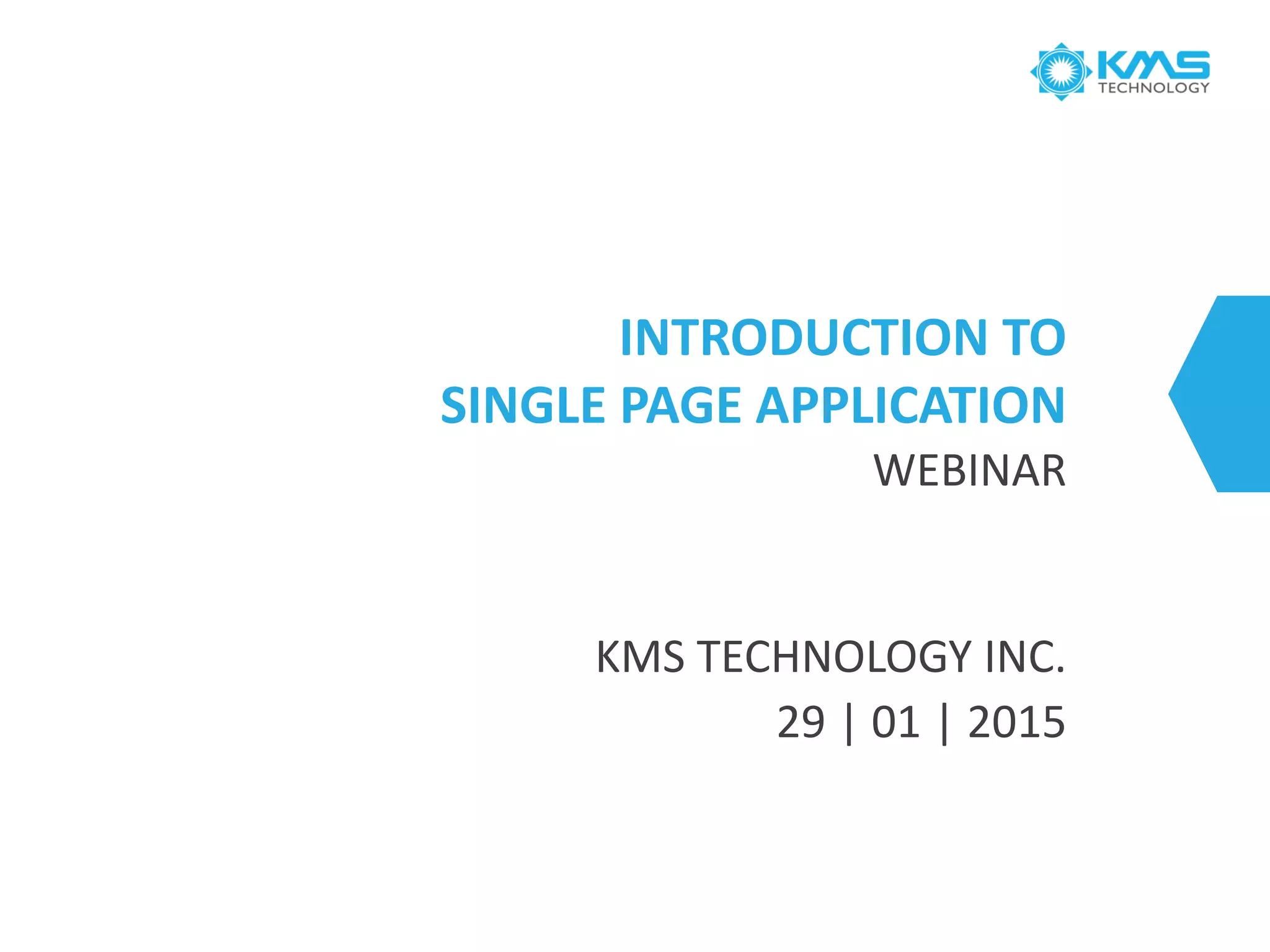 INTRODUCTION TO
SINGLE PAGE APPLICATION
WEBINAR
KMS TECHNOLOGY INC.
29 | 01 | 2015
 