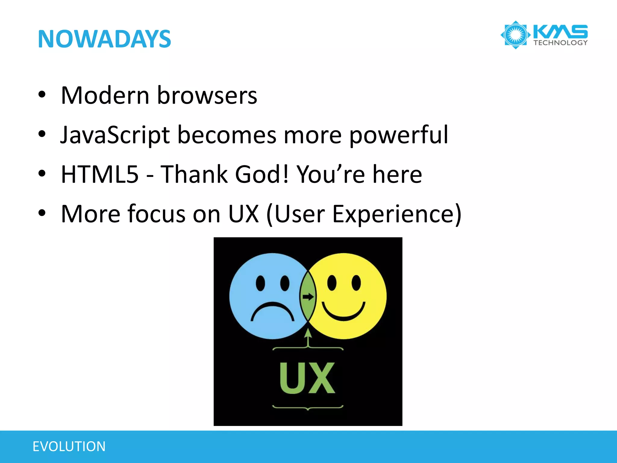 NOWADAYS
• Modern browsers
• JavaScript becomes more powerful
• HTML5 - Thank God! You’re here
• More focus on UX (User Experience)
EVOLUTION
 