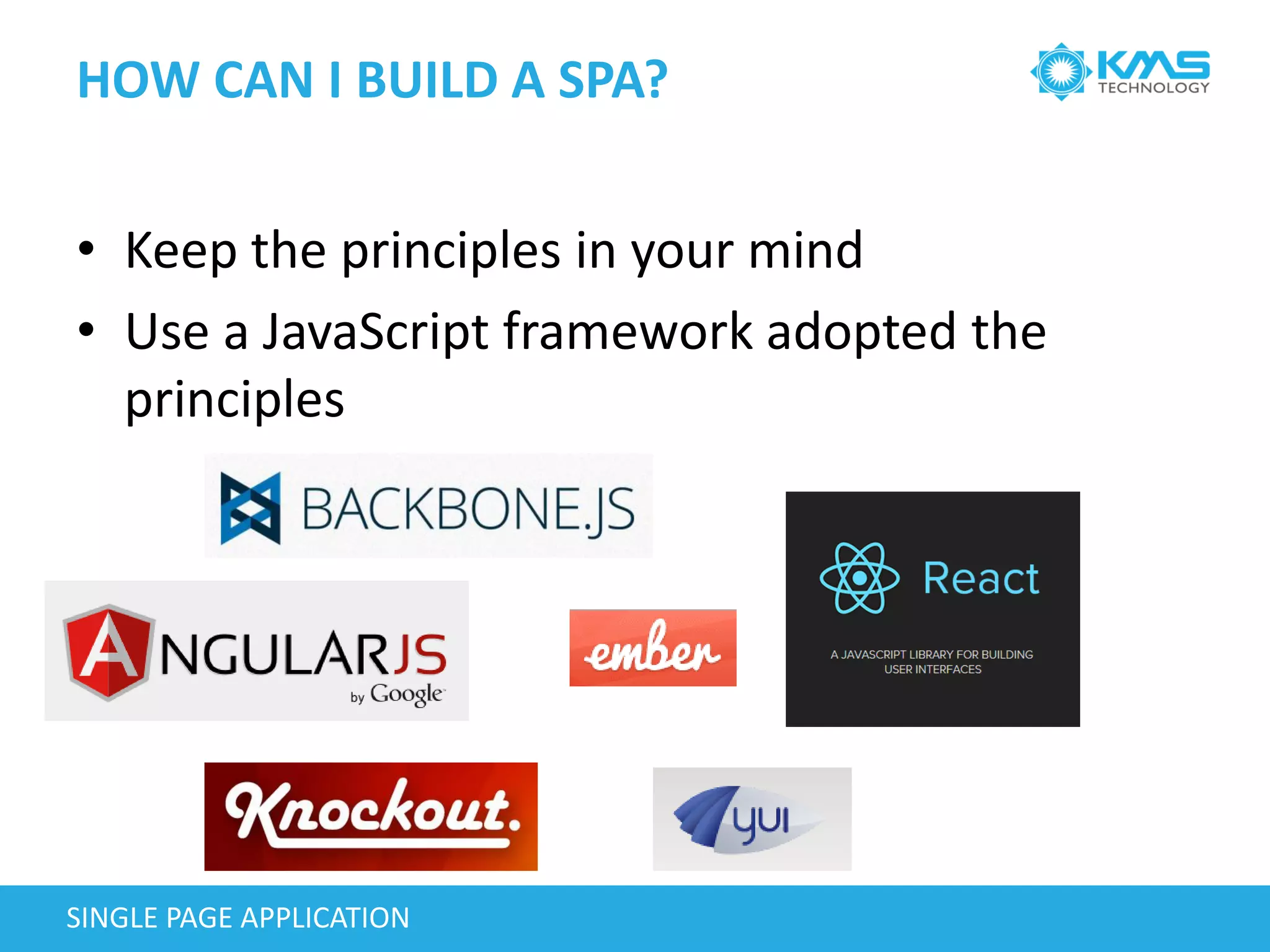 HOW CAN I BUILD A SPA?
SINGLE PAGE APPLICATION
• Keep the principles in your mind
• Use a JavaScript framework adopted the
principles
 