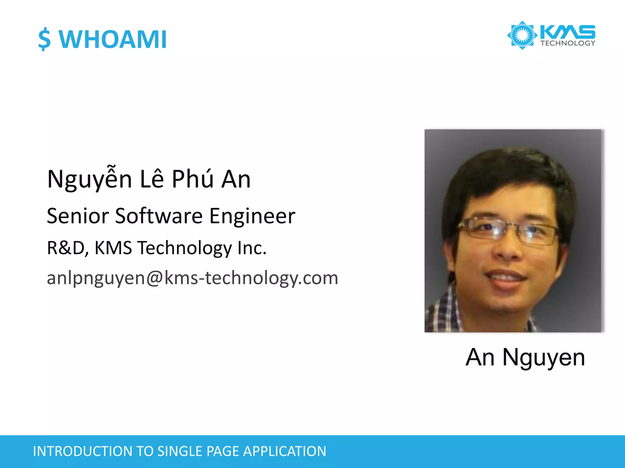 $ WHOAMI
Nguyễn Lê Phú An
Senior Software Engineer
R&D, KMS Technology Inc.
anlpnguyen@kms-technology.com
INTRODUCTION TO SINGLE PAGE APPLICATION
An Nguyen
 