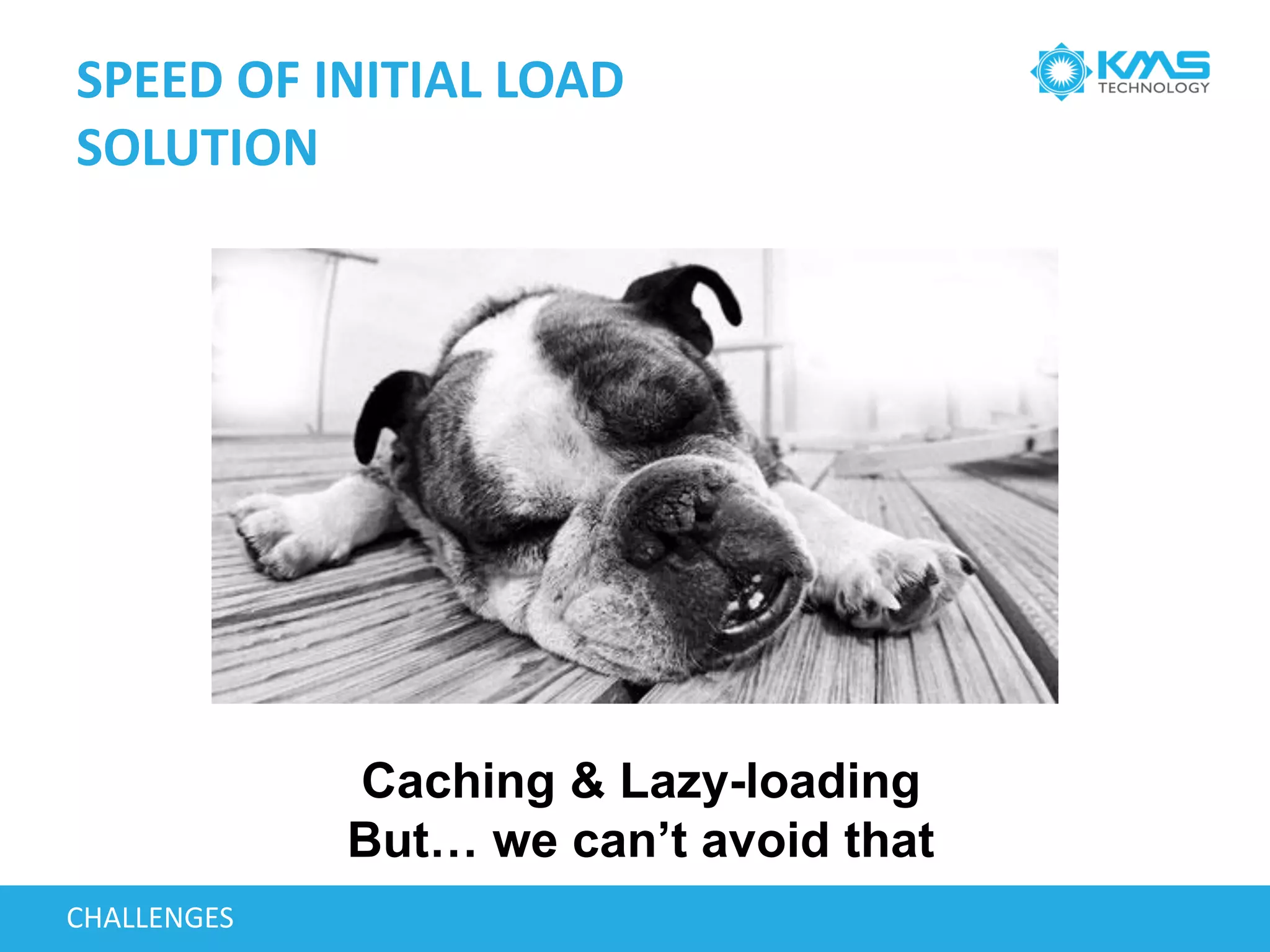 SPEED OF INITIAL LOAD
SOLUTION
CHALLENGES
Caching & Lazy-loading
But… we can’t avoid that
 
