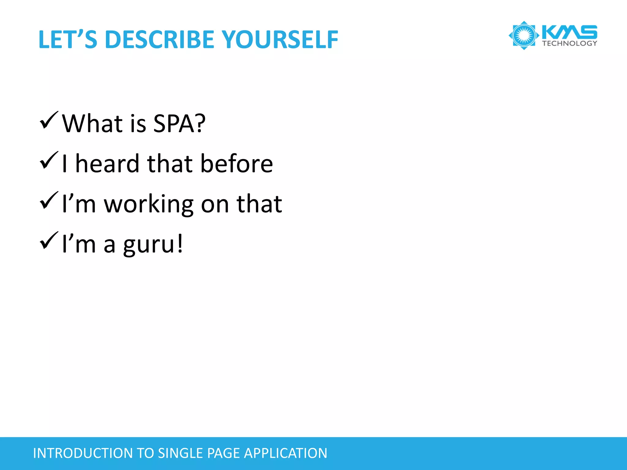 LET’S DESCRIBE YOURSELF
What is SPA?
I heard that before
I’m working on that
I’m a guru!
INTRODUCTION TO SINGLE PAGE APPLICATION
 