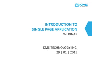INTRODUCTION TO
SINGLE PAGE APPLICATION
WEBINAR
KMS TECHNOLOGY INC.
29 | 01 | 2015
 