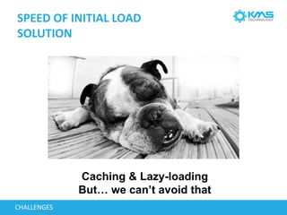 SPEED OF INITIAL LOAD
SOLUTION
CHALLENGES
Caching & Lazy-loading
But… we can’t avoid that
 