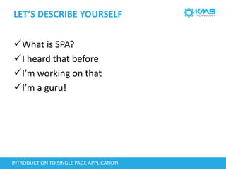 LET’S DESCRIBE YOURSELF
What is SPA?
I heard that before
I’m working on that
I’m a guru!
INTRODUCTION TO SINGLE PAGE APPLICATION
 