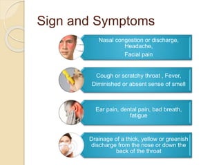 Sign and Symptoms
Nasal congestion or discharge,
Headache,
Facial pain
Cough or scratchy throat , Fever,
Diminished or absent sense of smell
Ear pain, dental pain, bad breath,
fatigue
Drainage of a thick, yellow or greenish
discharge from the nose or down the
back of the throat
 