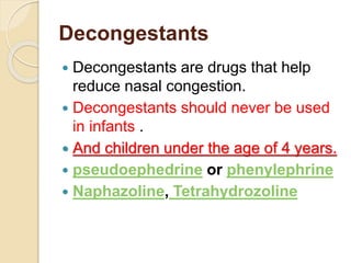 Decongestants
 Decongestants are drugs that help
reduce nasal congestion.
 Decongestants should never be used
in infants .
 And children under the age of 4 years.
 pseudoephedrine or phenylephrine
 Naphazoline, Tetrahydrozoline
 