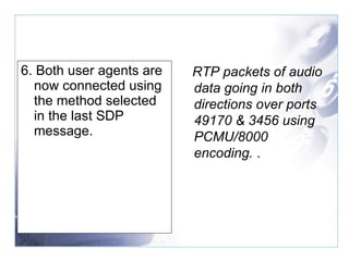 6. Both user agents are now connected using the method selected in the last SDP message. RTP packets of audio data going in both directions over ports 49170 & 3456 using PCMU/8000 encoding.  . 