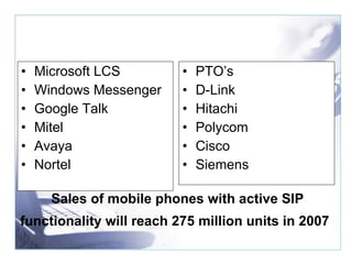 Microsoft LCS Windows Messenger Google Talk Mitel Avaya Nortel PTO’s D-Link Hitachi Polycom Cisco Siemens Sales of mobile phones with active SIP functionality will reach 275 million units in 2007   
