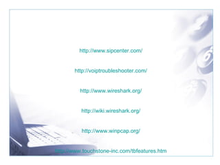 http://www.sipcenter.com/ http://voiptroubleshooter.com/ http://www.wireshark.org/ http://wiki.wireshark.org/ http://www.winpcap.org/ http://www.touchstone-inc.com/tbfeatures.htm 