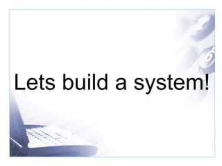 Lets build a system! 