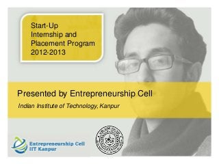 Start-Up
    Internship and
    Placement Program
    2012-2013




Presented by Entrepreneurship Cell
Indian Institute of Technology, Kanpur




                                Indian Institute of Technology, Kanpur
                               Indian Institute of technology, Kanpur
 