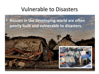 Vulnerable to Disasters
• Houses in the developing world are often
  poorly built and vulnerable to disasters.
 