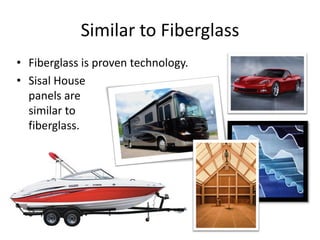 Similar to Fiberglass
• Fiberglass is proven technology.
• Sisal House
  panels are             are
  similar to
  fiberglass.
 