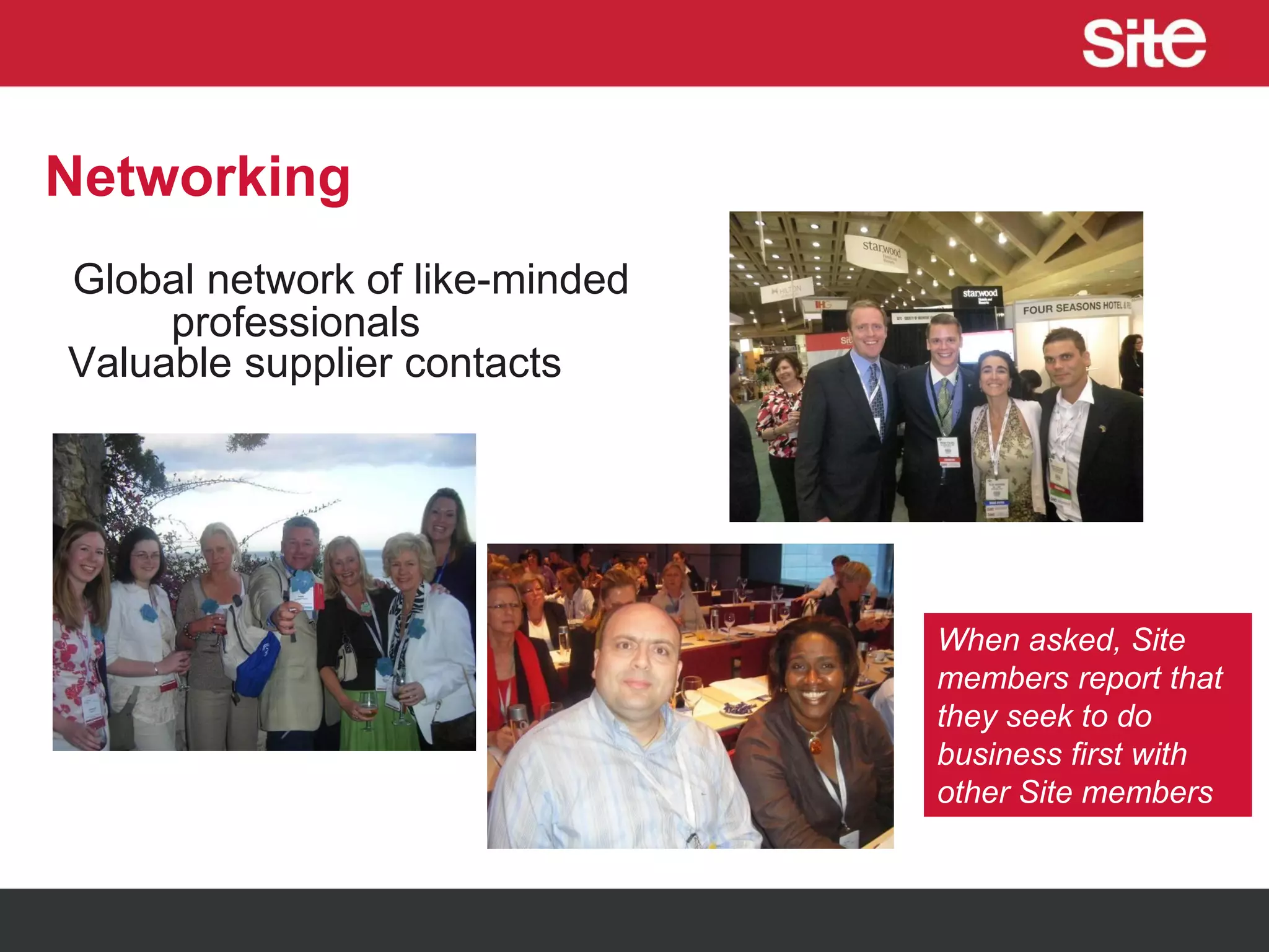 Networking
Global network of like-minded
professionals
Valuable supplier contacts
When asked, Site
members report that
they seek to do
business first with
other Site members
 