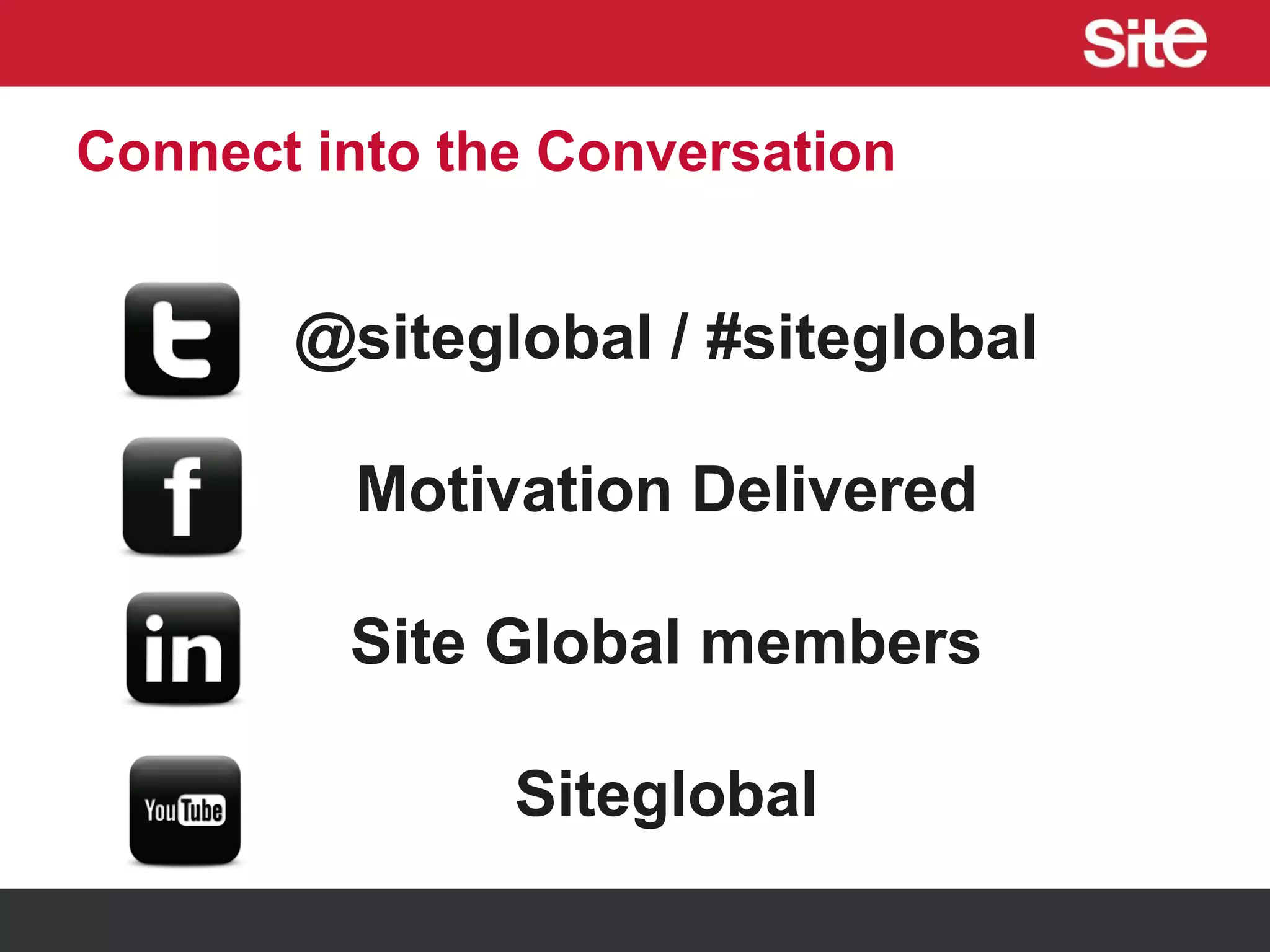 Connect into the Conversation
@siteglobal / #siteglobal
Motivation Delivered
Site Global members
Siteglobal
 