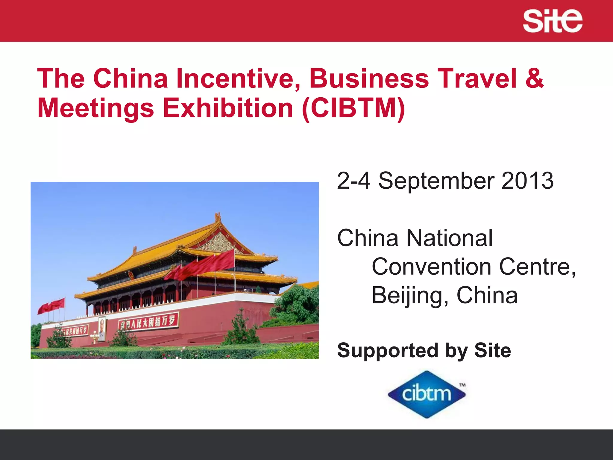 The China Incentive, Business Travel &
Meetings Exhibition (CIBTM)
2-4 September 2013
China National
Convention Centre,
Beijing, China
Supported by Site
 