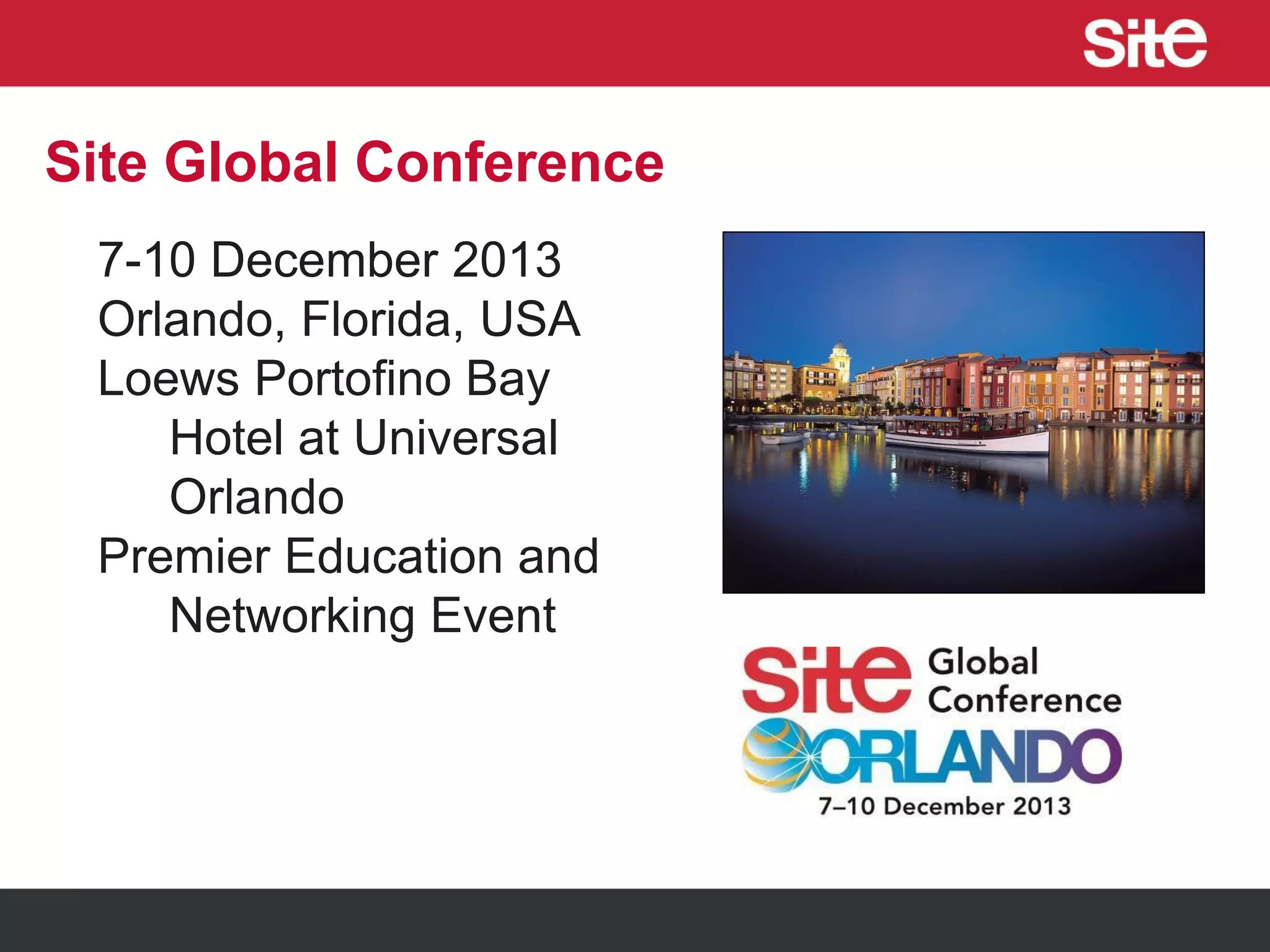 Site Global Conference
7-10 December 2013
Orlando, Florida, USA
Loews Portofino Bay
Hotel at Universal
Orlando
Premier Education and
Networking Event
 
