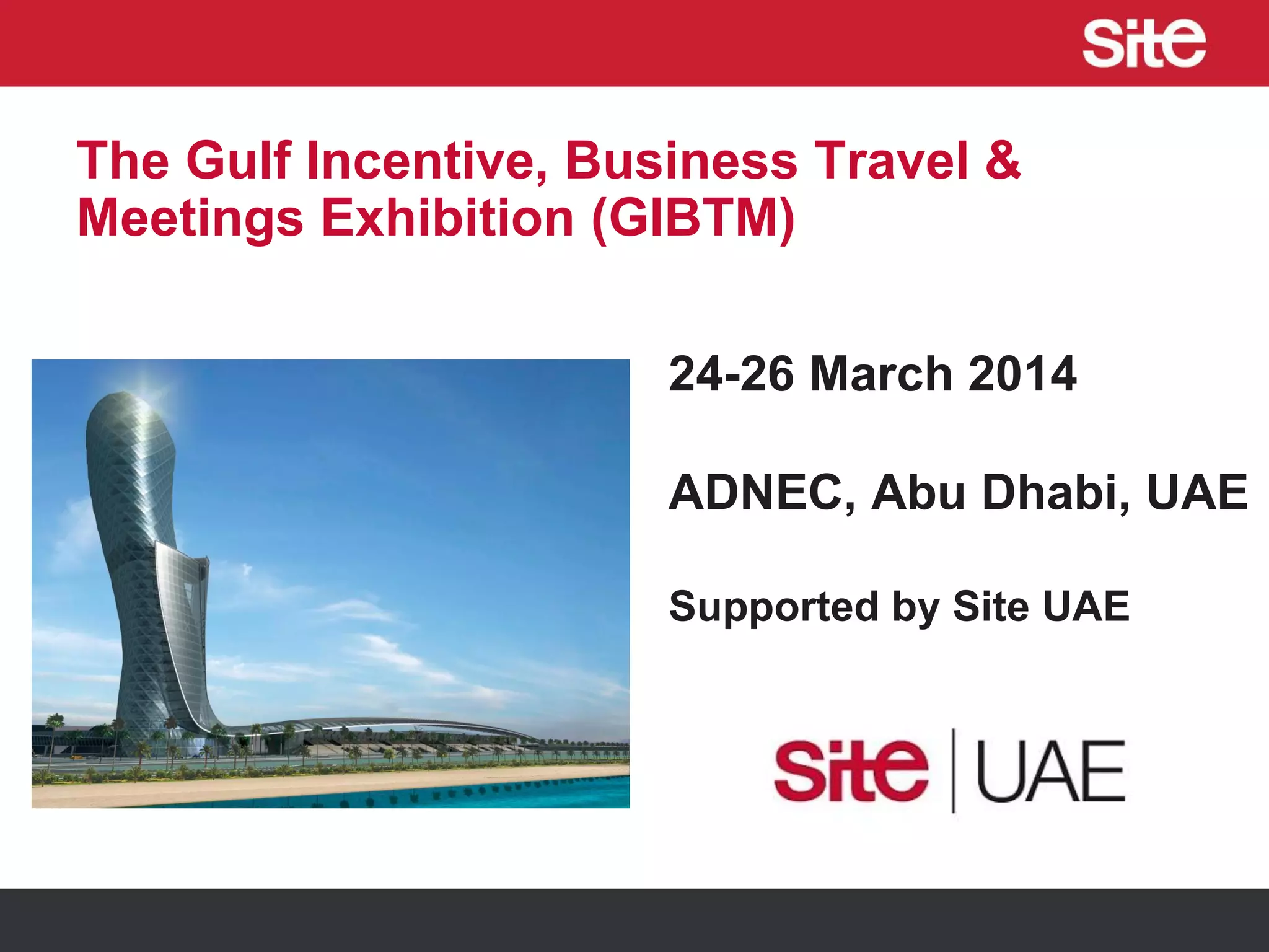The Gulf Incentive, Business Travel &
Meetings Exhibition (GIBTM)
24-26 March 2014
ADNEC, Abu Dhabi, UAE
Supported by Site UAE
 